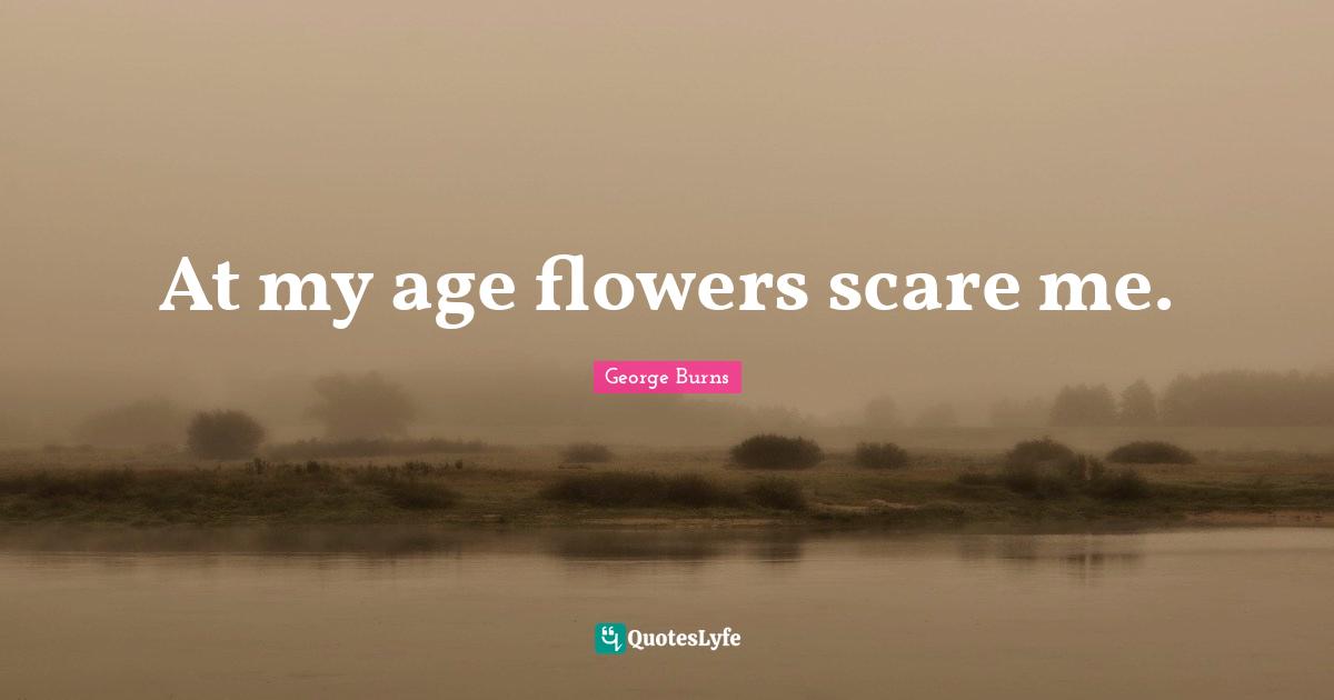George Burns Quotes: "At my age flowers scare me."