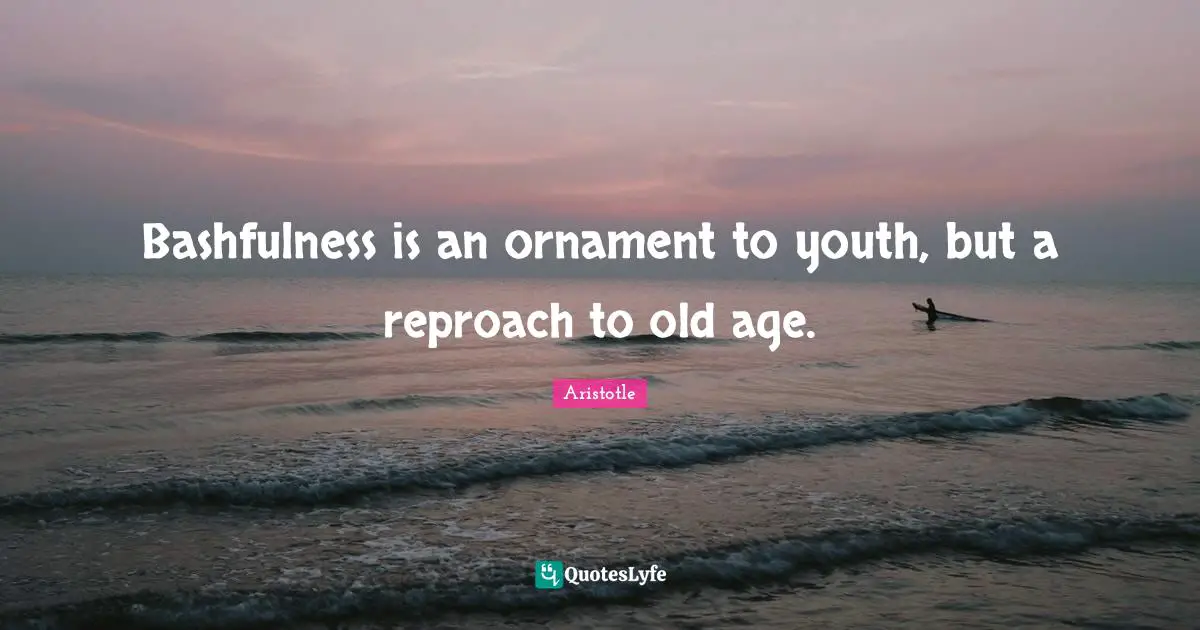 Bashfulness is an ornament to youth, but a reproach to old age.