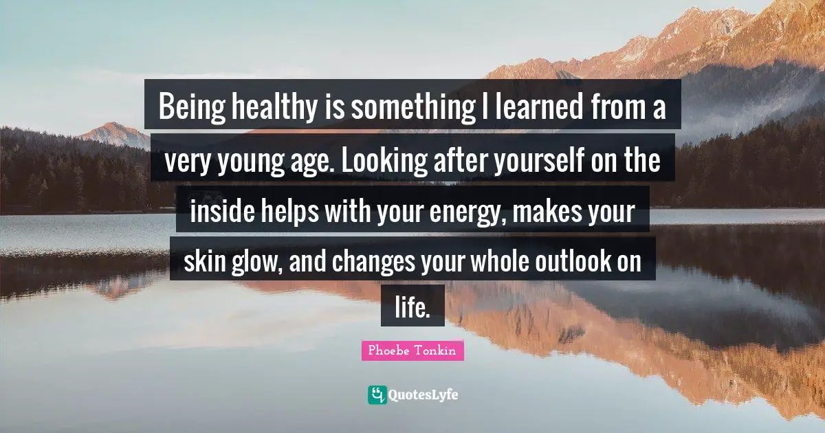 Phoebe Tonkin Quotes: "Being healthy is something I learned from a very young age. Looking after yourself on the inside helps with your energy, makes your skin glow, and changes your whole outlook on life."