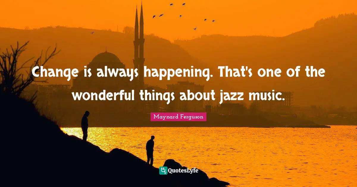 Change is always happening. That's one of the wonderful things about jazz music.