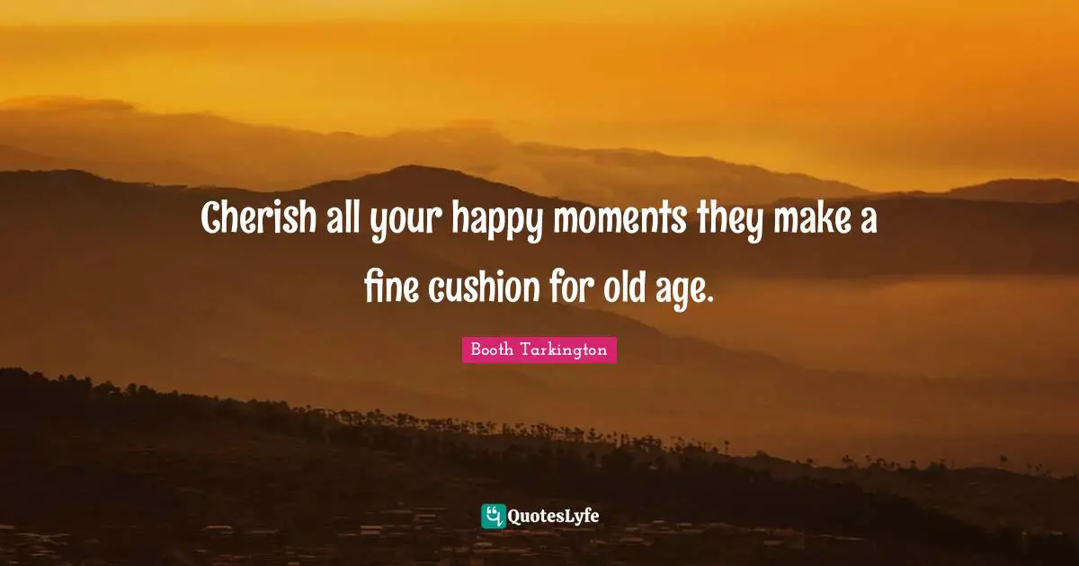 Cherish all your happy moments they make a fine cushion for old age.