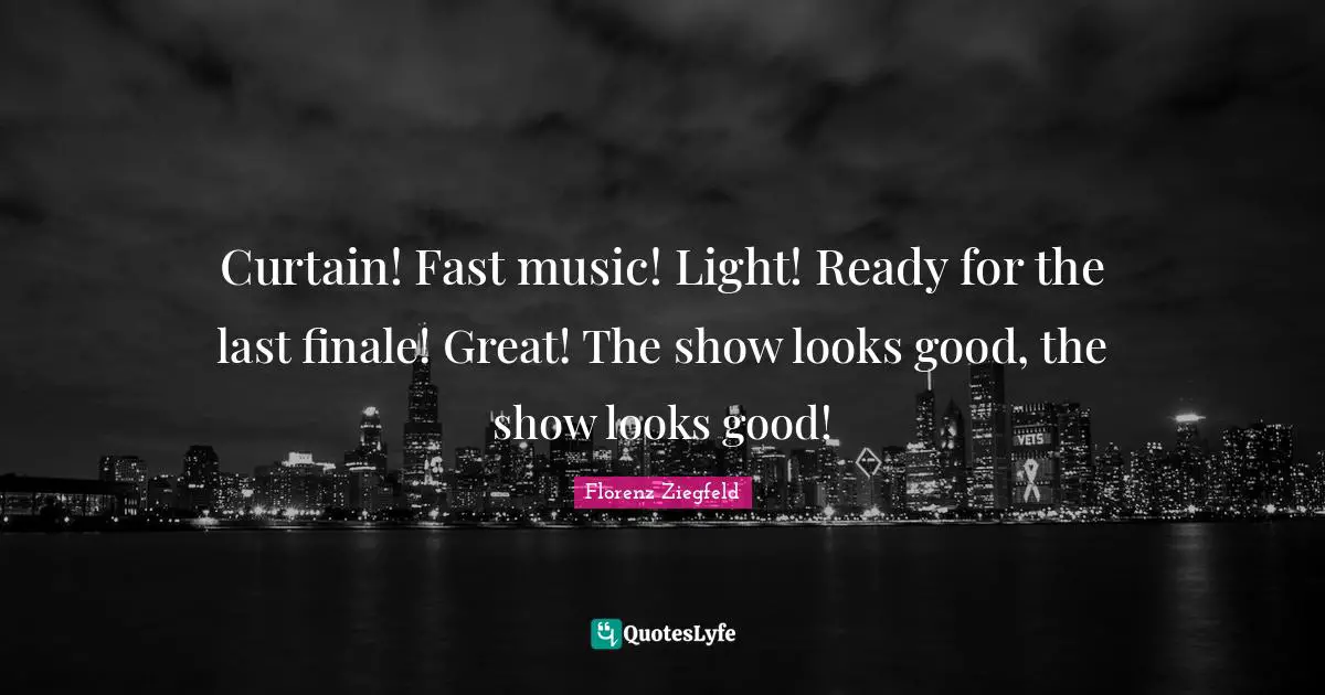 Florenz Ziegfeld Quotes: "Curtain! Fast music! Light! Ready for the last finale! Great! The show looks good, the show looks good!"