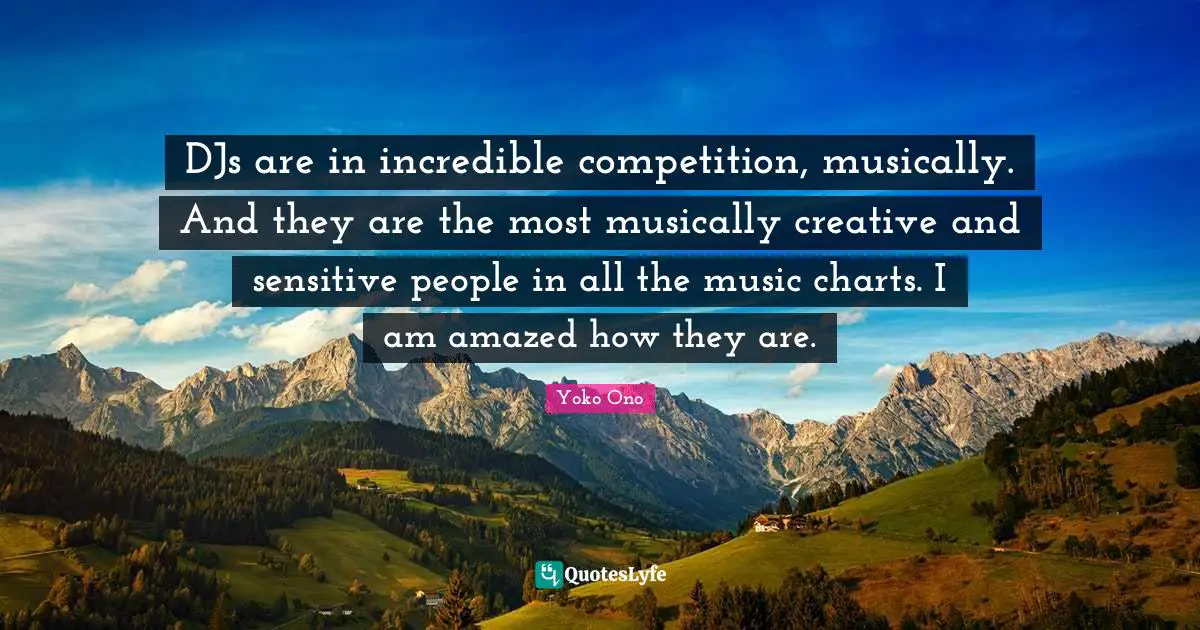 DJs are in incredible competition, musically. And they are the most musically creative and sensitive people in all the music charts. I am amazed how they are.