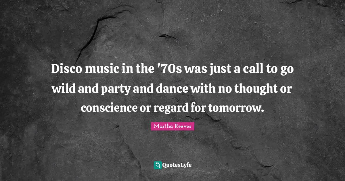 Conscience Quotes: "Disco music in the '70s was just a call to go wild and party and dance with no thought or conscience or regard for tomorrow."