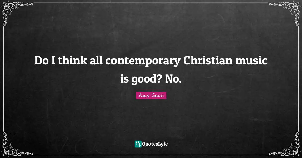 Good Christian Quotes: "Do I think all contemporary Christian music is good? No."