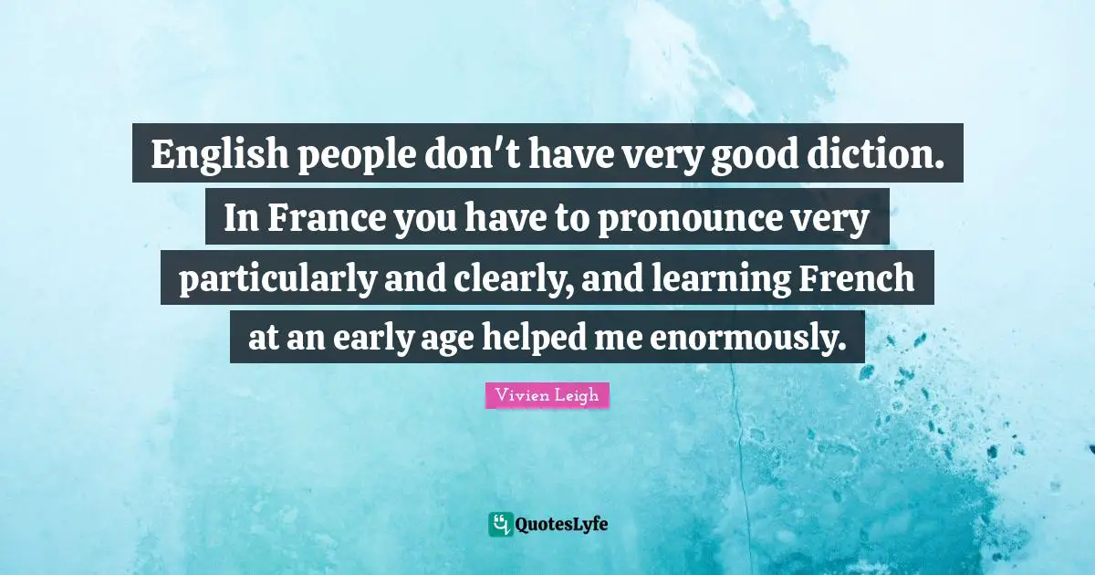 English people don't have very good diction. In France you have to pronounce very particularly and clearly, and learning French at an early age helped me enormously.