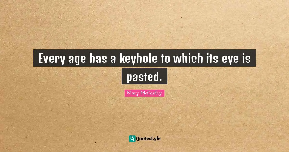 Mary McCarthy Quotes: "Every age has a keyhole to which its eye is pasted."