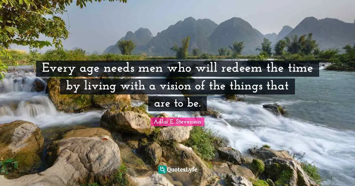 Adlai E. Stevenson Quotes: "Every age needs men who will redeem the time by living with a vision of the things that are to be."