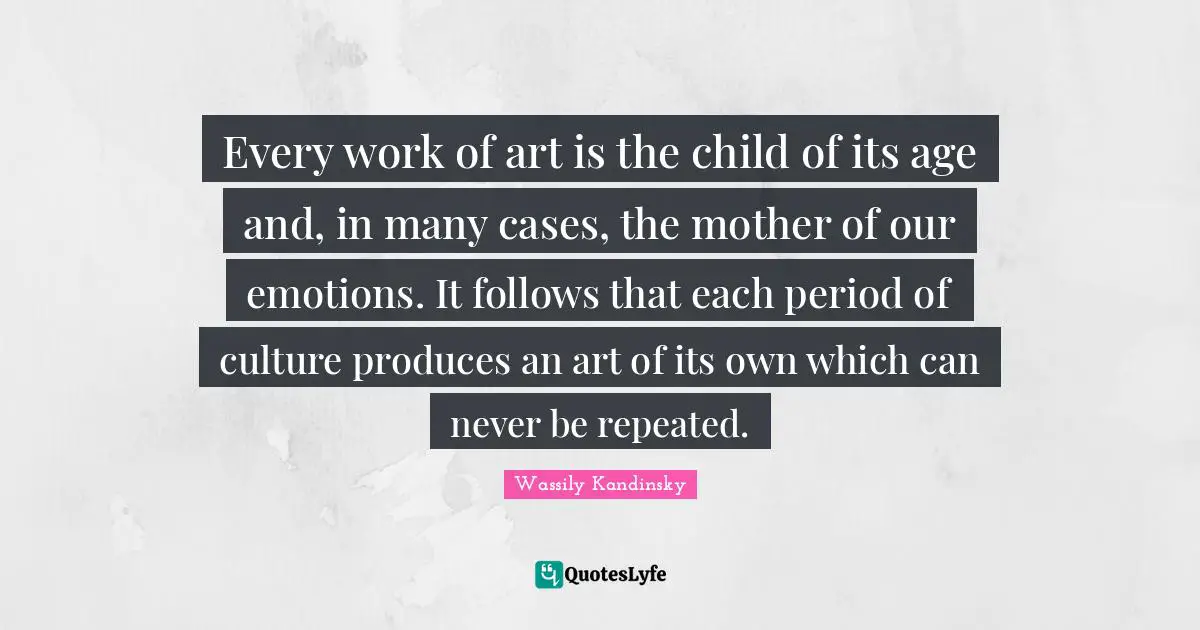 Every work of art is the child of its age and, in many cases, the mother of our emotions. It follows that each period of culture produces an art of its own which can never be repeated.