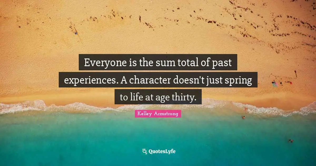 Everyone is the sum total of past experiences. A character doesn't just spring to life at age thirty.