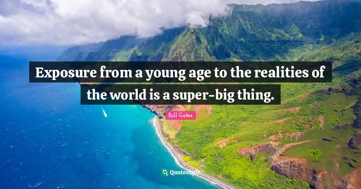 Exposure from a young age to the realities of the world is a super-big thing.