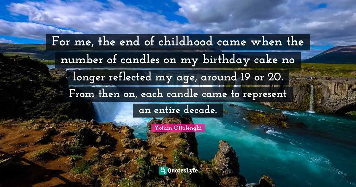 Yotam Ottolenghi Quotes: "For me, the end of childhood came when the number of candles on my birthday cake no longer reflected my age, around 19 or 20. From then on, each candle came to represent an entire decade."