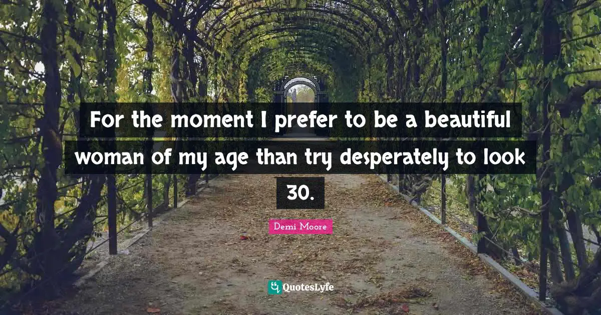 For the moment I prefer to be a beautiful woman of my age than try desperately to look 30.