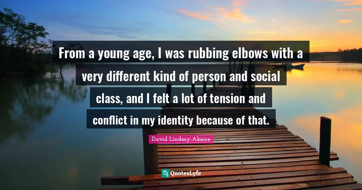 From a young age, I was rubbing elbows with a very different kind of person and social class, and I felt a lot of tension and conflict in my identity because of that.