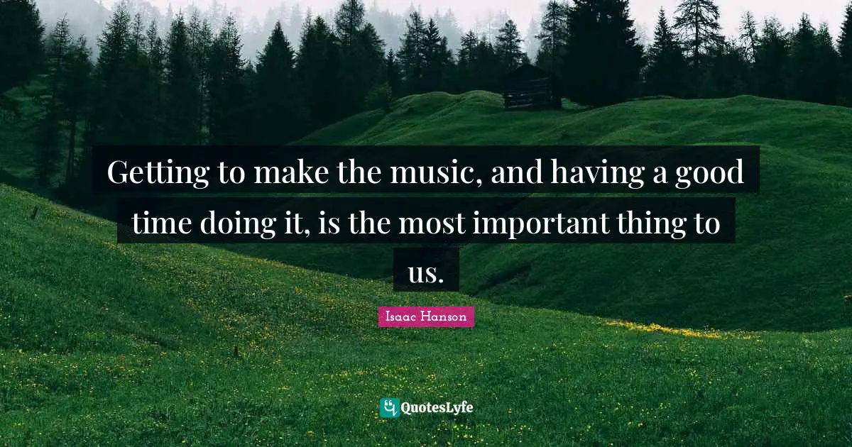 Getting to make the music, and having a good time doing it, is the most important thing to us.