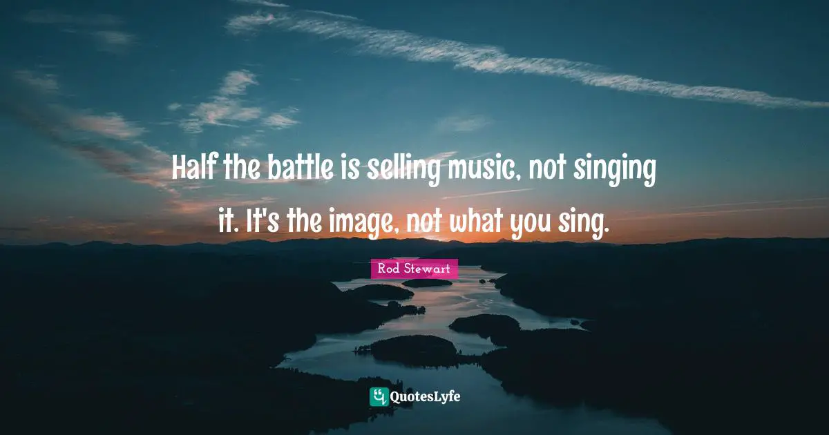 Rod Stewart Quotes: "Half the battle is selling music, not singing it. It's the image, not what you sing."
