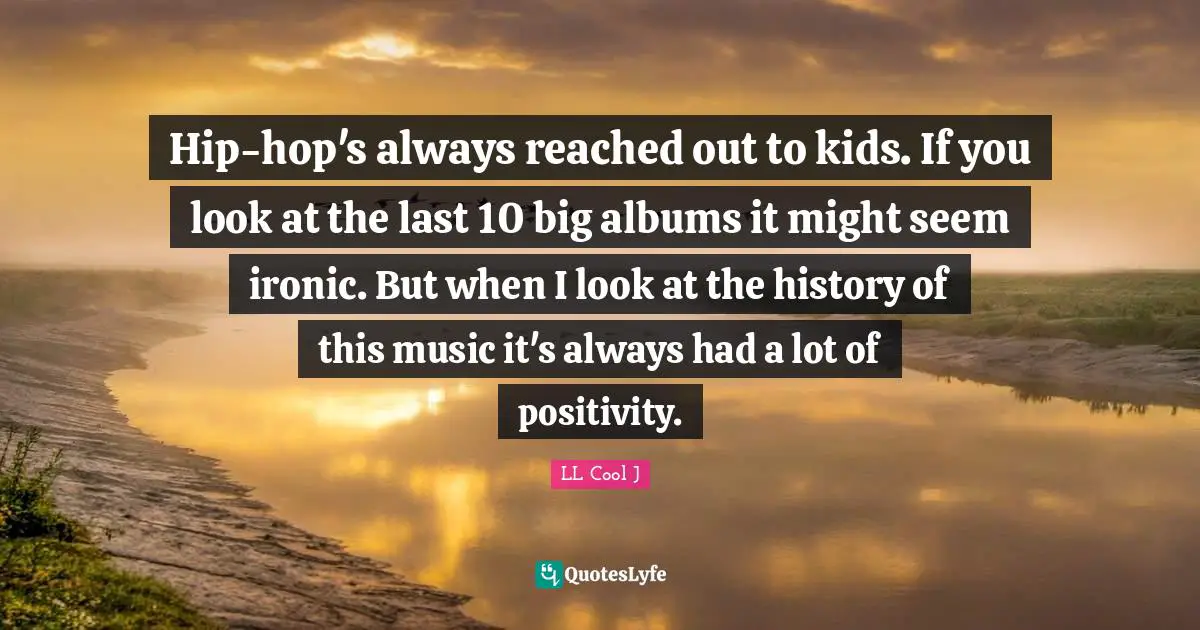 LL Cool J Quotes: "Hip-hop's always reached out to kids. If you look at the last 10 big albums it might seem ironic. But when I look at the history of this music it's always had a lot of positivity."