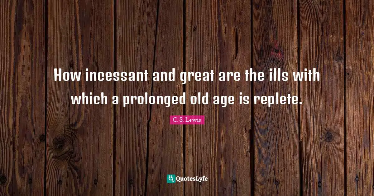 C. S. Lewis Quotes: How incessant and great are the ills with which a prolonged old age is replete.