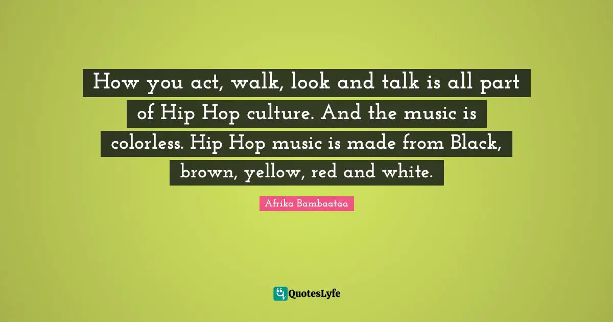 How you act, walk, look and talk is all part of Hip Hop culture. And the music is colorless. Hip Hop music is made from Black, brown, yellow, red and white.