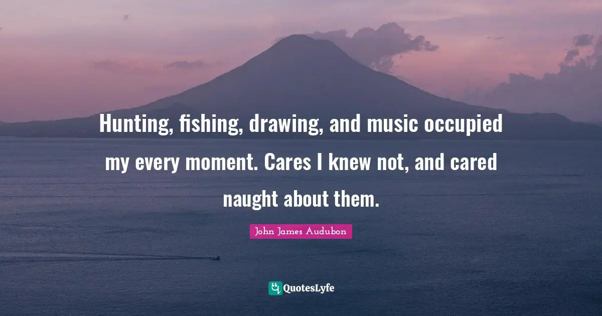 Fishing Quotes: "Hunting, fishing, drawing, and music occupied my every moment. Cares I knew not, and cared naught about them."