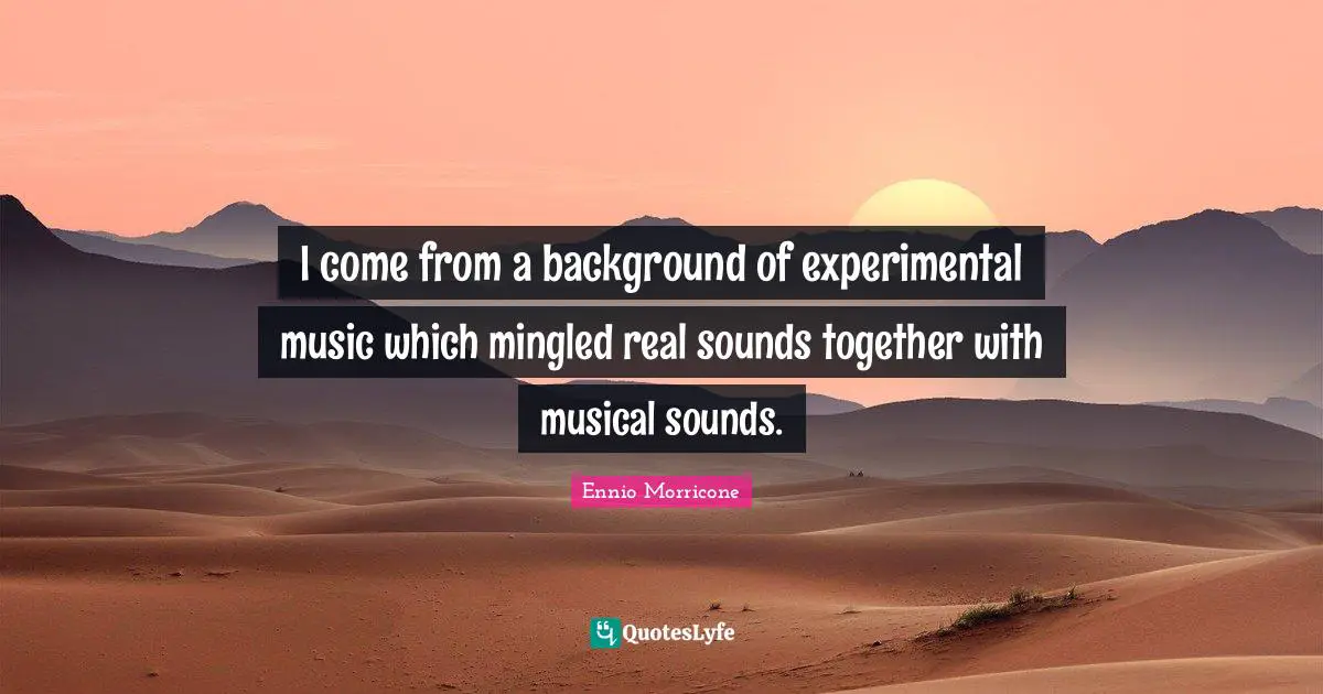 I come from a background of experimental music which mingled real sounds together with musical sounds.