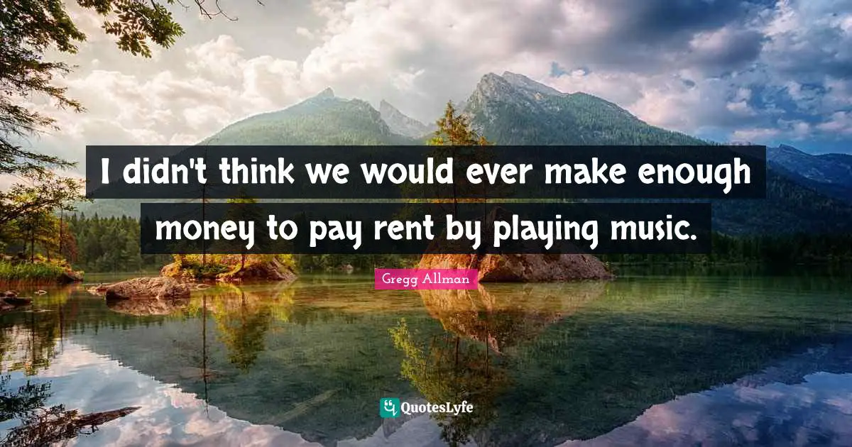 I didn't think we would ever make enough money to pay rent by playing music.