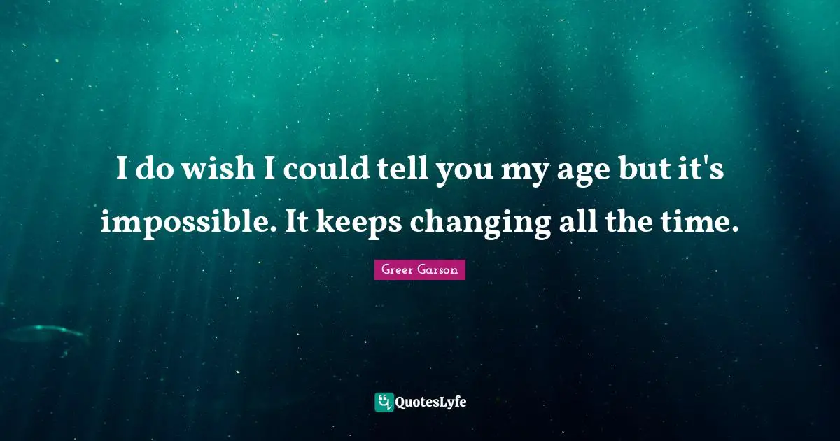 I do wish I could tell you my age but it's impossible. It keeps changing all the time.
