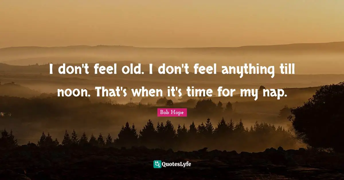 Nap Quotes: "I don't feel old. I don't feel anything till noon. That's when it's time for my nap."