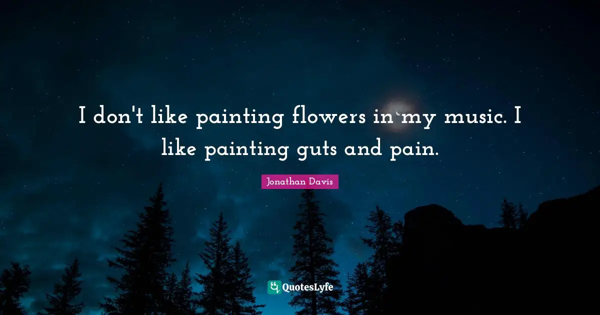 I don't like painting flowers in my music. I like painting guts and pain.