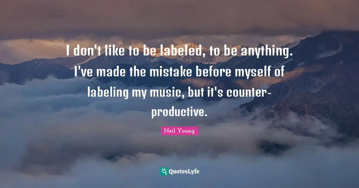 I don't like to be labeled, to be anything. I've made the mistake before myself of labeling my music, but it's counter-productive.