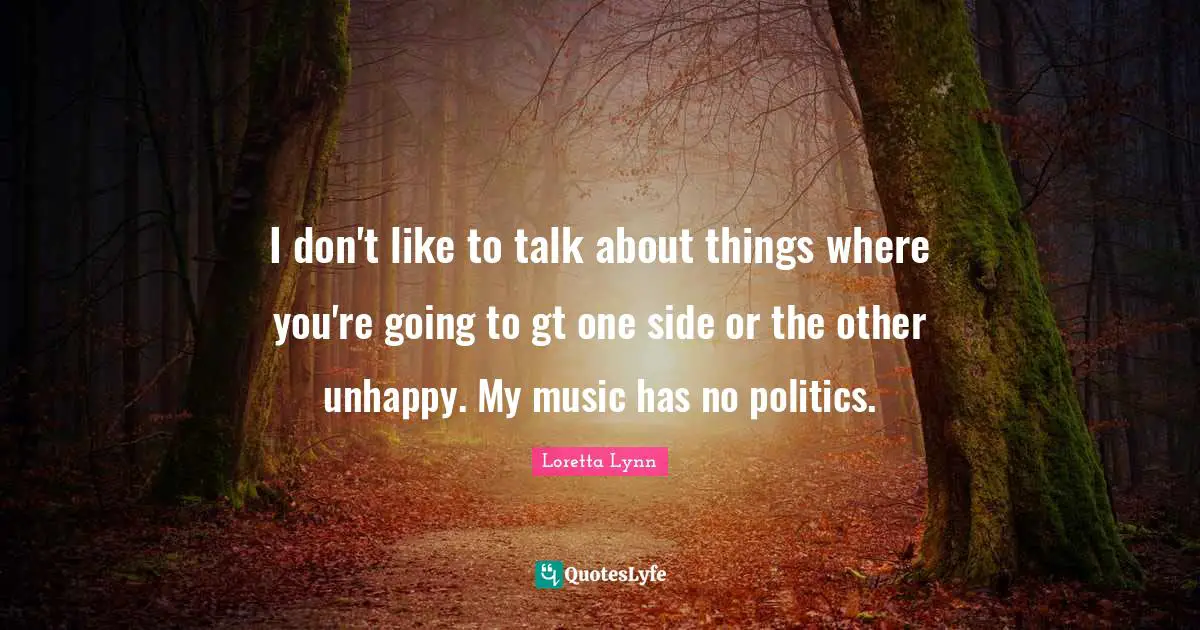 I don't like to talk about things where you're going to gt one side or the other unhappy. My music has no politics.