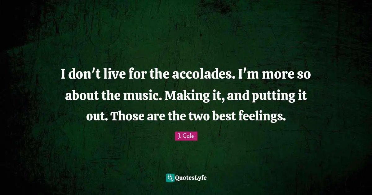 I don't live for the accolades. I'm more so about the music. Making it, and putting it out. Those are the two best feelings.