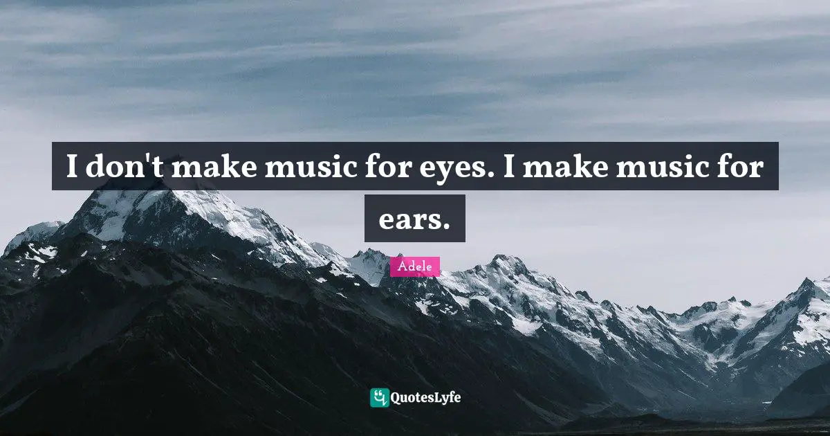 I don't make music for eyes. I make music for ears.