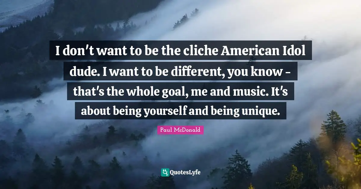 I don't want to be the cliche American Idol dude. I want to be different, you know - that's the whole goal, me and music. It's about being yourself and being unique.