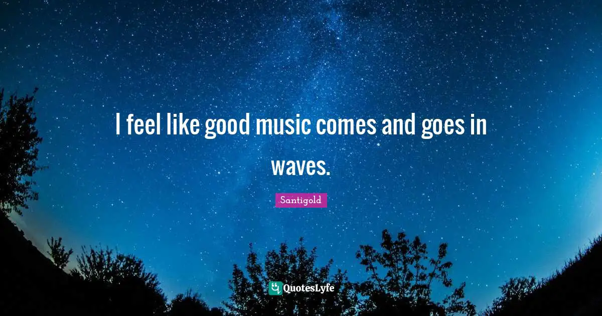 Be The Waves Quotes: "I feel like good music comes and goes in waves."