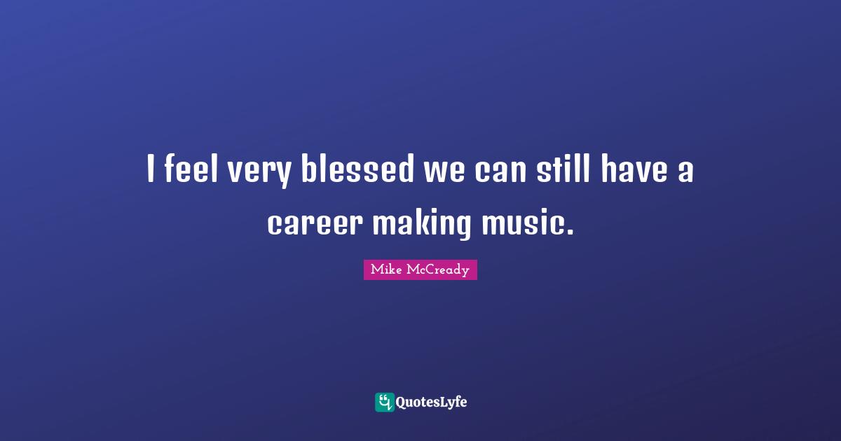 Mike McCready Quotes: "I feel very blessed we can still have a career making music."