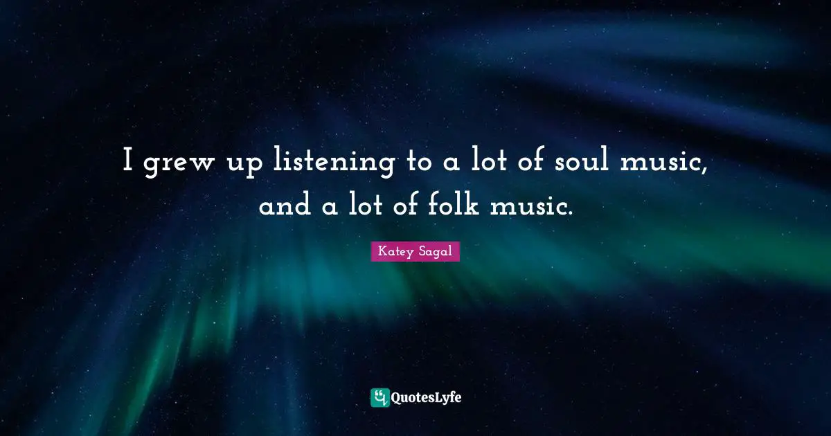I grew up listening to a lot of soul music, and a lot of folk music.