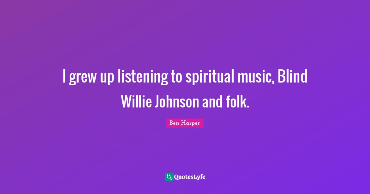 I grew up listening to spiritual music, Blind Willie Johnson and folk.