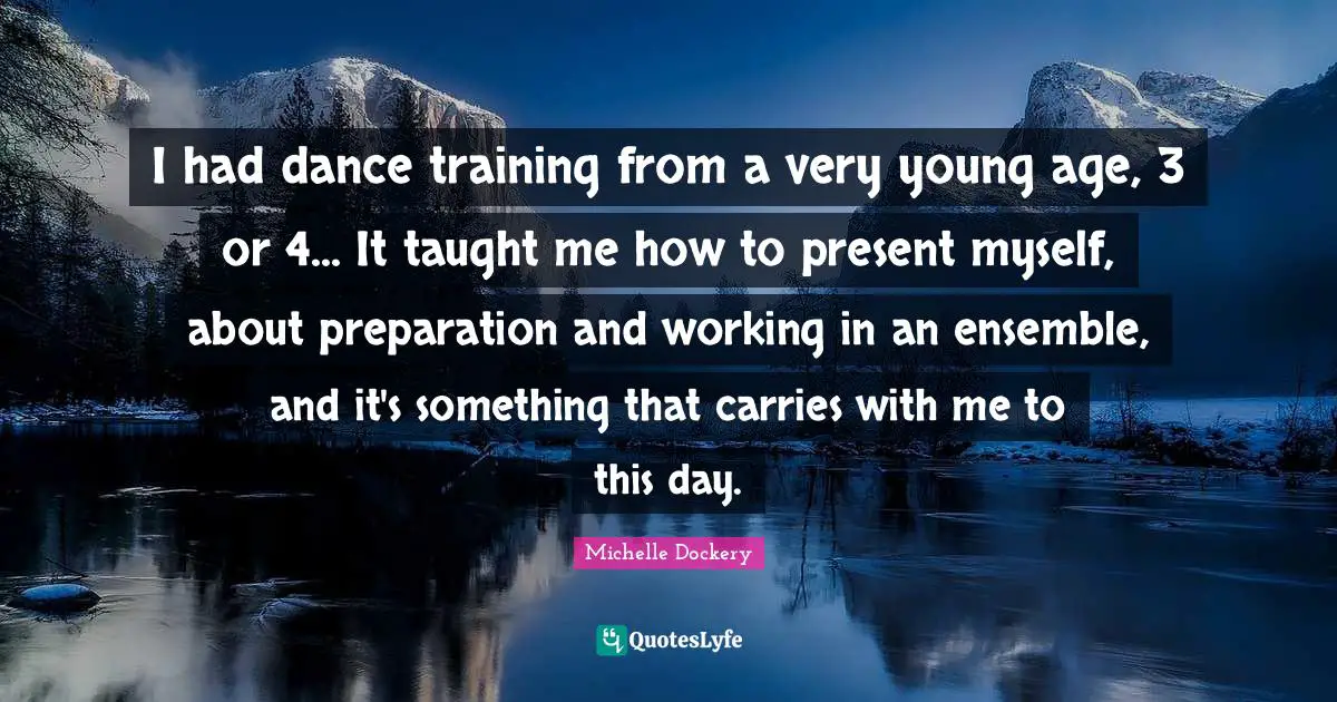 I had dance training from a very young age, 3 or 4... It taught me how to present myself, about preparation and working in an ensemble, and it's something that carries with me to this day.
