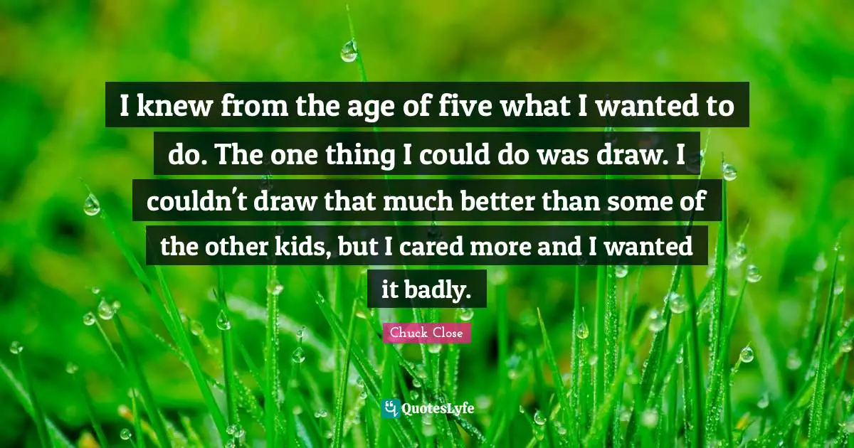 I knew from the age of five what I wanted to do. The one thing I could do was draw. I couldn't draw that much better than some of the other kids, but I cared more and I wanted it badly.