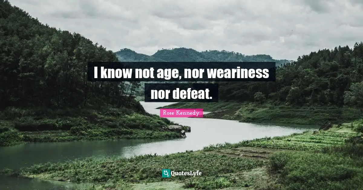 Rose Kennedy Quotes: "I know not age, nor weariness nor defeat."
