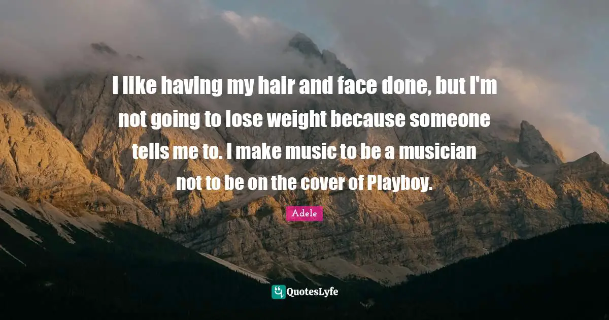 I like having my hair and face done, but I'm not going to lose weight because someone tells me to. I make music to be a musician not to be on the cover of Playboy.