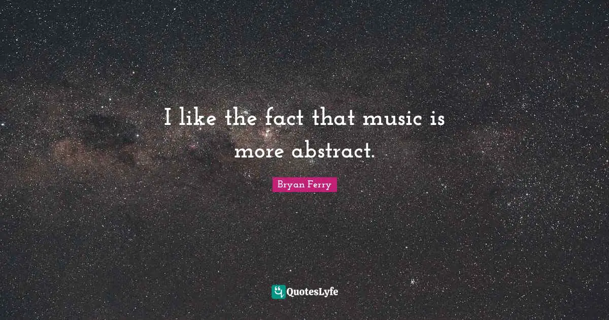I like the fact that music is more abstract.