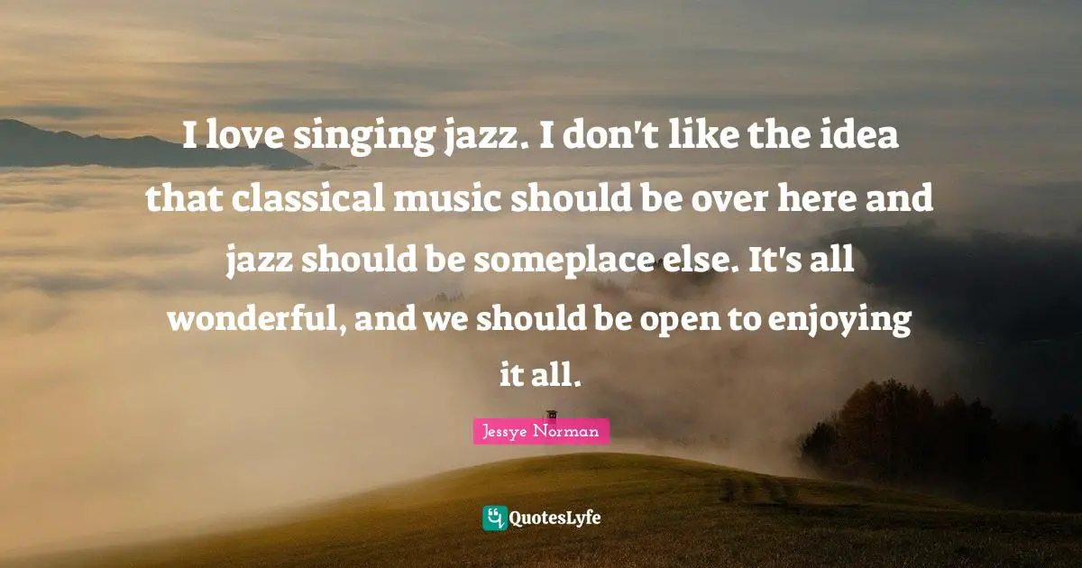 I love singing jazz. I don't like the idea that classical music should be over here and jazz should be someplace else. It's all wonderful, and we should be open to enjoying it all.