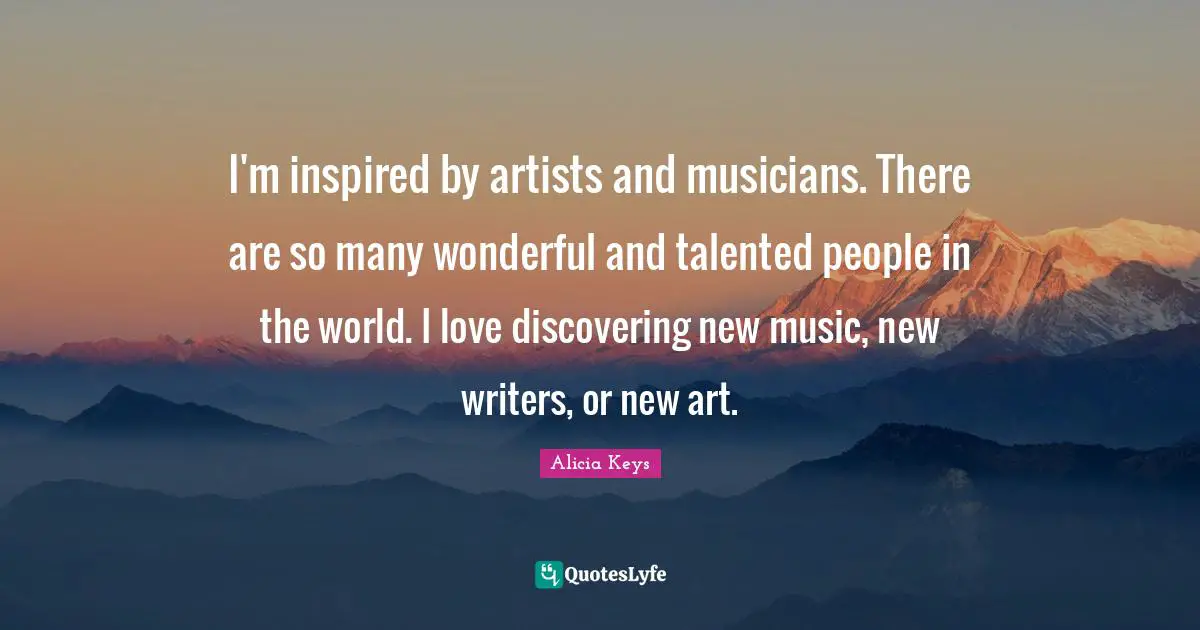 I'm inspired by artists and musicians. There are so many wonderful and talented people in the world. I love discovering new music, new writers, or new art.
