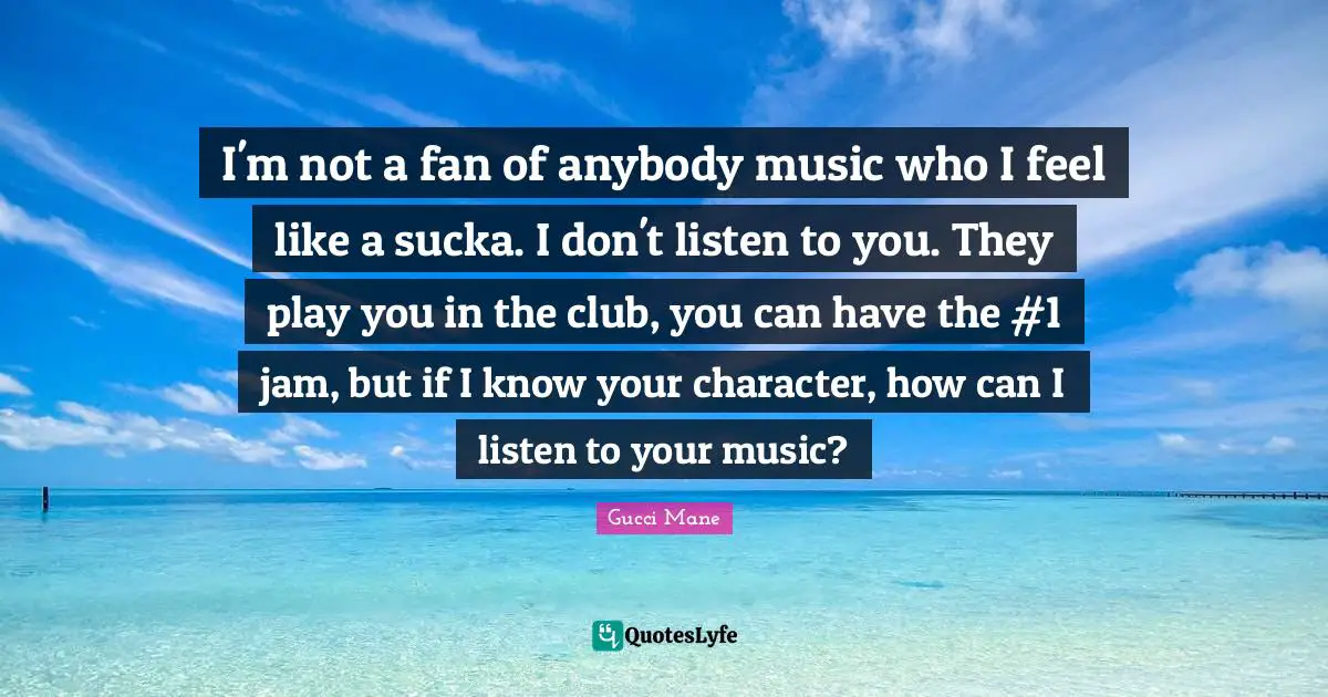 Play Quotes: "I'm not a fan of anybody music who I feel like a sucka. I don't listen to you. They play you in the club, you can have the #1 jam, but if I know your character, how can I listen to your music?"