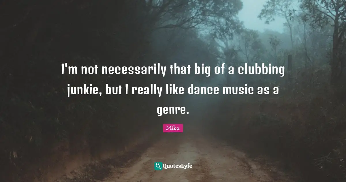 I'm not necessarily that big of a clubbing junkie, but I really like dance music as a genre.