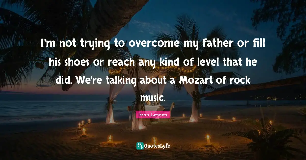 I'm not trying to overcome my father or fill his shoes or reach any kind of level that he did. We're talking about a Mozart of rock music.