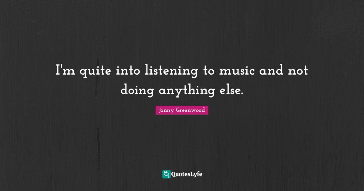 I'm quite into listening to music and not doing anything else.