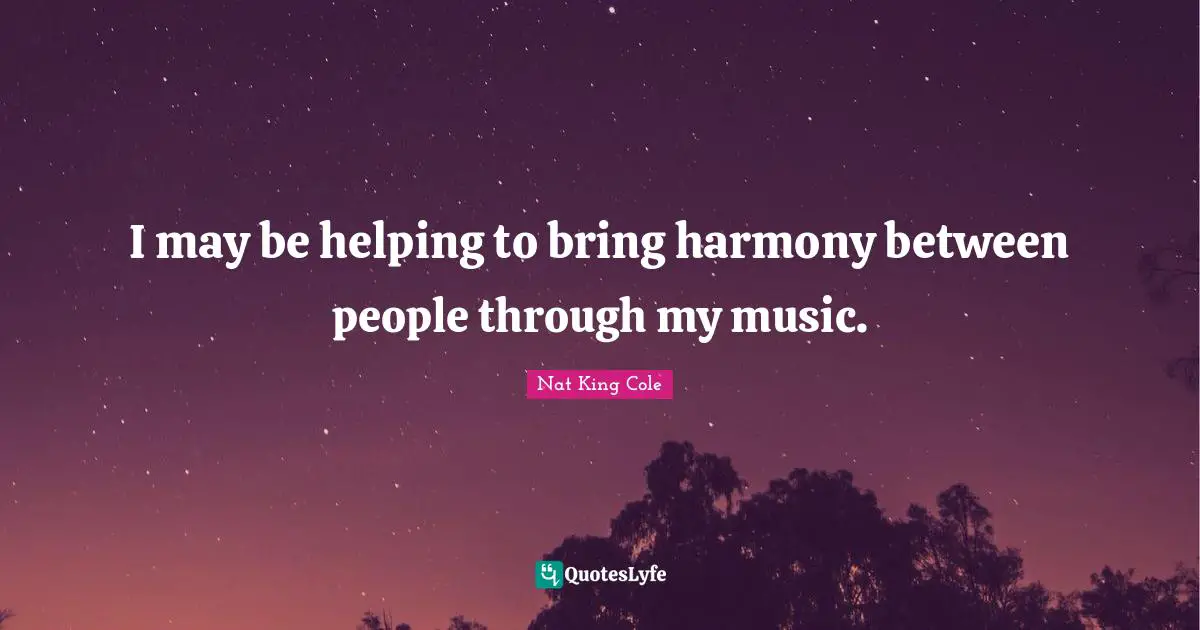 I may be helping to bring harmony between people through my music.